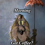 MORNING | Morning; Got Coffee? | image tagged in morning | made w/ Imgflip meme maker