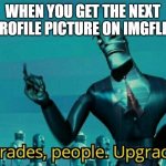 76 points btw | WHEN YOU GET THE NEXT PROFILE PICTURE ON IMGFLIP SRY IF A TINY BIT CRINGE | image tagged in upgrades people upgrades | made w/ Imgflip meme maker