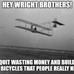 Billionaires in space. | HEY WRIGHT BROTHERS! QUIT WASTING MONEY AND BUILD THE BICYCLES THAT PEOPLE REALLY NEED! | image tagged in wright brothers plane | made w/ Imgflip meme maker