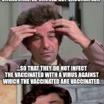 Logic | SO YOU SAY THAT THE UNVACCINATED SHOULD GET VACCINATED... ...SO THAT THEY DO NOT INFECT THE VACCINATED WITH A VIRUS AGAINST WHICH THE VACCINATED ARE VACCINATED. THAT DOESN'T MAKE ANY SENSE. | image tagged in columbo,coronavirus,corona virus | made w/ Imgflip meme maker