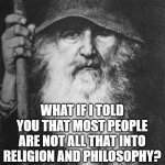 Odin, kinder and gentler | WHAT IF I TOLD YOU THAT MOST PEOPLE ARE NOT ALL THAT INTO RELIGION AND PHILOSOPHY? | image tagged in odin kinder and gentler | made w/ Imgflip meme maker