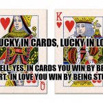 King and queen of hearts | "UNLUCKY IN CARDS, LUCKY IN LOVE."; "WELL. YES. IN CARDS YOU WIN BY BEING SMART.  IN LOVE YOU WIN BY BEING STUPID." | image tagged in king and queen of hearts | made w/ Imgflip meme maker