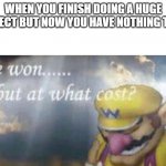 I've won but at what cost | WHEN YOU FINISH DOING A HUGE PROJECT BUT NOW YOU HAVE NOTHING TO DO | image tagged in i've won but at what cost | made w/ Imgflip meme maker
