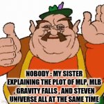 These are actually my favorite shows minus mlp | NOBODY : MY SISTER EXPLAINING THE PLOT OF MLP, MLB , GRAVITY FALLS , AND STEVEN UNIVERSE ALL AT THE SAME TIME | image tagged in gifs,my little pony,miraculous ladybug,gravity falls,steven universe,sister | made w/ Imgflip video-to-gif maker