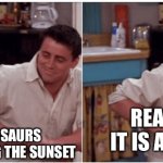 Dinosaur extinct | REALIZED IT IS A COMET; DINOSAURS WATCHING THE SUNSET | image tagged in joey from friends | made w/ Imgflip meme maker