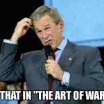George W Bush - Art of War 001 | IS THAT IN "THE ART OF WAR?" | image tagged in george w bush confused 001 | made w/ Imgflip meme maker