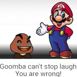 My goomba can't stop laughing! you are wrong!