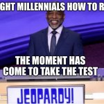 LeVar Burton testing the Millennials he taught to read | TAUGHT MILLENNIALS HOW TO READ; THE MOMENT HAS COME TO TAKE THE TEST | image tagged in levar burton jeopardy | made w/ Imgflip meme maker