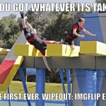 The first ever Wipeout meme competition! | YOU GOT WHATEVER ITS TAKE; FOR THE FIRST EVER, WIPEOUT: IMGFLIP EDITION! | image tagged in wipeout,memes,imgflip,announcement | made w/ Imgflip meme maker