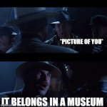 you are amazing | *PICTURE OF YOU*; IT BELONGS IN A MUSEUM | image tagged in indiana jones it belongs in a museum | made w/ Imgflip meme maker