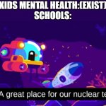 A great place for our nuclear test | KIDS MENTAL HEALTH:(EXIST)
SCHOOLS: | image tagged in a great place for our nuclear test | made w/ Imgflip meme maker