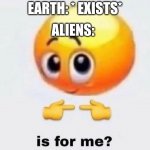 E | ALIENS:; EARTH: * EXISTS* | image tagged in is for me | made w/ Imgflip meme maker