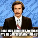 BREAKING NEWS | LOCAL MAN ADDICTED TO BRAKE FLUID SAYS HE CAN STOP ANYTIME HE WANTS | image tagged in breaking news,no brakes,ron burgandy | made w/ Imgflip meme maker