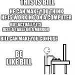 This is bill | THIS IS BILL; HE CAN MAKE YOU THINK HE IS WORKING ON A COMPUTER; BUT ACTUALLY ITS JUST A TABLE OR A MIRROR; BILL CAN MAKE YOU CONFUSE; BE LIKE BILL | image tagged in this is bill | made w/ Imgflip meme maker