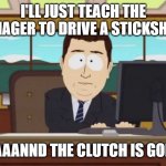South Park and it's gone | I'LL JUST TEACH THE TEENAGER TO DRIVE A STICKSHIFT... ....AAANND THE CLUTCH IS GONE! | image tagged in south park and it's gone | made w/ Imgflip meme maker