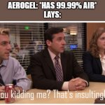 Are you kidding me? That's insultingly low. | AEROGEL: *HAS 99.99% AIR*
LAYS: | image tagged in are you kidding me that's insultingly low | made w/ Imgflip meme maker