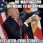Still waiting | ME WAITING FOR MY MEME TO BE APPROVED; 2 DAYS LATER. TRUE STORY | image tagged in trump watch | made w/ Imgflip meme maker