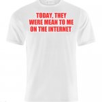 White t-shirt | TODAY, THEY WERE MEAN TO ME ON THE INTERNET | image tagged in white t-shirt | made w/ Imgflip meme maker