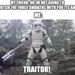 my friend he betrayed me | MY FRIEND: NO IM NOT GOING TO WATCH THE FORCE AWAKENS WITH YOU ITS BAD; ME:; TRAITOR! | image tagged in traitor,memes,betrayal,star wars,original meme | made w/ Imgflip meme maker