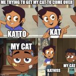 she wont repsond | ME TRYING TO GET MY CAT TO COME OVER; KAT; KATTO; MY CAT; MY CAT; KATNISS | image tagged in gus-topher gus-stebon,the owl house | made w/ Imgflip meme maker