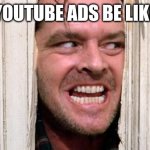 Youtube ads suck | YOUTUBE ADS BE LIKE | image tagged in the shining | made w/ Imgflip meme maker