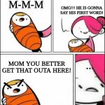 baby grumpy | OMG!!! HE IS GONNA SAY HIS FIRST WORD! M-M-M; MOM YOU BETTER GET THAT OUTA HERE! ... /; \ | image tagged in baby's first words | made w/ Imgflip meme maker