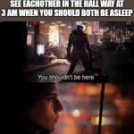 You shouldnt be here | WHEN YOU AND YOUR SIBLING SEE EACHOTHER IN THE HALL WAY AT 3 AM WHEN YOU SHOULD BOTH BE ASLEEP | image tagged in you shouldnt be here,siblings,3am,family,parents,starwars | made w/ Imgflip meme maker