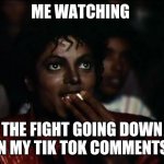 TIK TOK FIGHTS | ME WATCHING THE FIGHT GOING DOWN IN MY TIK TOK COMMENTS. | image tagged in memes,michael jackson popcorn | made w/ Imgflip meme maker