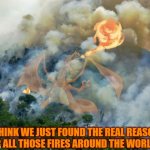 The real cause. | I THINK WE JUST FOUND THE REAL REASON FOR ALL THOSE FIRES AROUND THE WORLD... | image tagged in hidden invasion,death of the natural world,charizard,pokemon | made w/ Imgflip meme maker