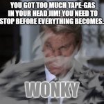 It was bound to happen... | YOU GOT TOO MUCH TAPE-GAS IN YOUR HEAD JIM! YOU NEED TO STOP BEFORE EVERYTHING BECOMES... WONKY | image tagged in hazy jim,hallucinate,mission impossible,james phelps | made w/ Imgflip meme maker