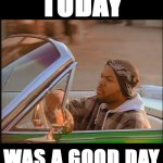Ice Cube today was a good day meme