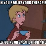 vacation | WHEN YOU REALIZE YOUR THERAPIST IS; REALLY GOING ON VACATION FOR A MONTH | image tagged in vacation | made w/ Imgflip meme maker