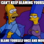 Here is a gentle word of wisdom... | YOU CAN'T KEEP BLAMING YOURSELF. JUST BLAME YOURSELF ONCE AND MOVE ON. | image tagged in homer and marge simpson,words of wisdom | made w/ Imgflip meme maker
