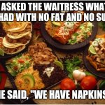 Mexican Food | I ASKED THE WAITRESS WHAT THEY HAD WITH NO FAT AND NO SUGAR? SHE SAID, "WE HAVE NAPKINS ." | image tagged in mexican food | made w/ Imgflip meme maker