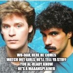 mansplainer | WO-OAH, HERE HE COMES
WATCH OUT GIRLS, HE'LL TELL YA STUFF
YOU AL-READY KNOW
HE'S A MAAANSPLAINER | image tagged in hall oates | made w/ Imgflip meme maker