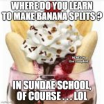 ice cream sundae  | WHERE DO YOU LEARN TO MAKE BANANA SPLITS ? MEMEs by Dan Campbell; IN SUNDAE SCHOOL, OF COURSE . . . LOL | image tagged in ice cream sundae | made w/ Imgflip meme maker