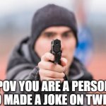 POV You are | POV YOU ARE A PERSON WHO MADE A JOKE ON TWITTER | image tagged in pov you are | made w/ Imgflip meme maker