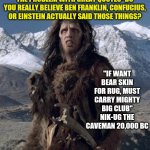 Quotes....what if they are lies? | THE PROBLEM WITH GREAT QUOTES- DO YOU REALLY BELIEVE BEN FRANKLIN, CONFUCIUS, OR EINSTEIN ACTUALLY SAID THOSE THINGS? "IF WANT BEAR SKIN FOR RUG, MUST CARRY MIGHTY BIG CLUB" NIK-UG THE CAVEMAN 20,000 BC | image tagged in caveman,inspirational quote | made w/ Imgflip meme maker