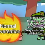 K-Pop is short for Korean Pop, what is short for Chinese Rap? | K-Pop is short for "Okay, boomer." Since the K is the second syllable for Okay and some people call their dad 'pop'. A Normal Conversation | image tagged in horrendously threatening flamethrower | made w/ Imgflip meme maker