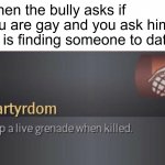 Martydom | When the bully asks if you are gay and you ask him if he is finding someone to date: | image tagged in memes,martyrdom,you just got vectored | made w/ Imgflip meme maker