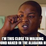 A wave of Hysterical Blindness may soon hit Alabama.... | I'M THIS CLOSE TO WALKING AROUND NAKED IN THE ALABAMA HEAT | image tagged in this close | made w/ Imgflip meme maker