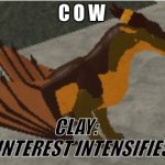 C O W | C O W; CLAY: | image tagged in interest intensifies,cow,clay,wings of fire | made w/ Imgflip meme maker