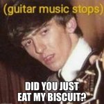 The Beatles | DID YOU JUST EAT MY BISCUIT? | image tagged in guitar music stops | made w/ Imgflip meme maker