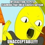 PETA is Unacceptable! | MY REACTION TO PETA CLAIMING THAT MILK CAUSES AUTISM:; UNACCEPTABLE!!! | image tagged in lemongrab unacceptable | made w/ Imgflip meme maker