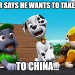 Paw Patrol Shocked Rocky, Marshall, and Rubble | TFW, RIDER SAYS HE WANTS TO TAKE THE TEAM, TO CHINA... | image tagged in paw patrol shocked rocky marshall and rubble | made w/ Imgflip meme maker