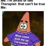 I said what I fear | Me: I'm afraid of lies
Therapist: that can't be true
Me: | image tagged in patrick mom come pick me up i'm scared,memes,funny,funny memes,oh no,dank memes | made w/ Imgflip meme maker