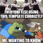 Seriously, I need to know! | EVERYONE ELSE USING THIS TEMPLATE CORRECTLY; ME, WANTING TO KNOW
WHO THESE GIRLS ARE | image tagged in girls bullying frog | made w/ Imgflip meme maker