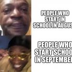 I start in late august so I guess I’m in between | PEOPLE WHO START IN SCHOOL IN AUGUST; PEOPLE WHO START SCHOOL IN SEPTEMBER | image tagged in sad guy to yellow glasses,school | made w/ Imgflip meme maker