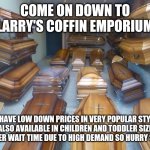 Coffin Emporium | COME ON DOWN TO LARRY'S COFFIN EMPORIUM; WE HAVE LOW DOWN PRICES IN VERY POPULAR STYLES 
ALSO AVAILABLE IN CHILDREN AND TODDLER SIZE
LONGER WAIT TIME DUE TO HIGH DEMAND SO HURRY SOON | image tagged in coffins | made w/ Imgflip meme maker