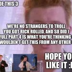 rick roll rolled | I MADE THIS 3; WE'RE NO STRANGERS TO TROLL
YOU GOT RICK ROLLED, AND SO DID I
A FULL PART 4 IS WHAT YOU'RE THINKING OF
YOU WOULDEN'T GET THIS FROM ANY OTHER USER; HOPE YOU LIKE IT :D | image tagged in rick roll | made w/ Imgflip meme maker